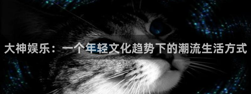 门徒娱乐：大神娱乐：一个年轻文化趋势下的潮流生活方式
