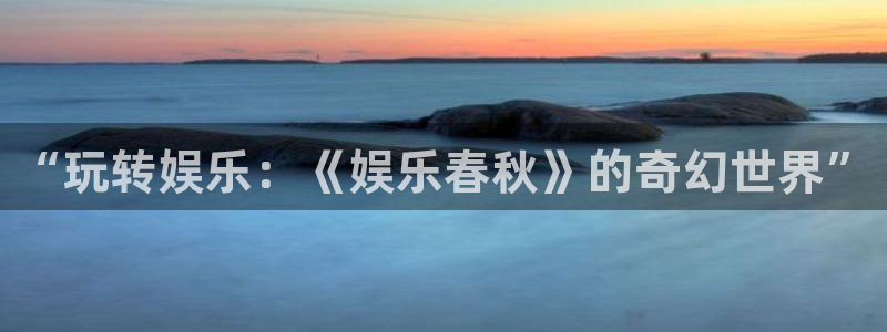 门徒平台注册中心：“玩转娱乐：《娱乐春秋》的奇幻世界”
