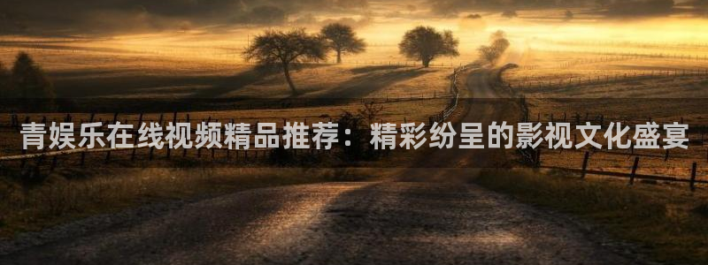 门徒平台注册登录：青娱乐在线视频精品推荐：精彩纷呈的影视文化盛宴