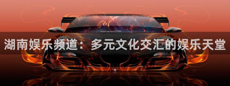 门徒娱乐彩票最新官网：湖南娱乐频道：多元文化交汇的娱乐天堂