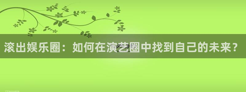 门徒平台注册登录：滚出娱乐圈：如何在演艺圈中找到自己的未来？