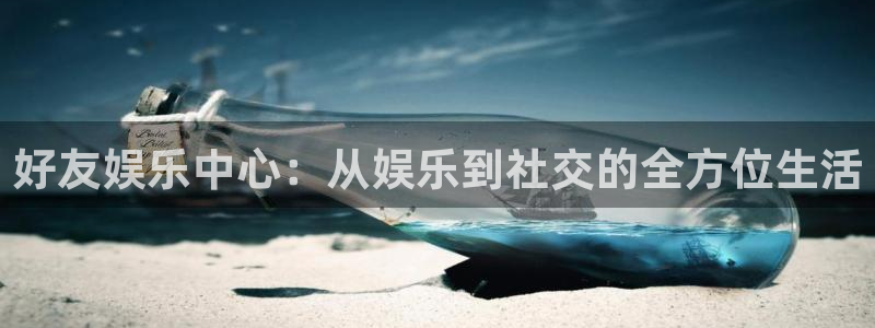门徒娱乐登陆官网：好友娱乐中心：从娱乐到社交的全方位生活